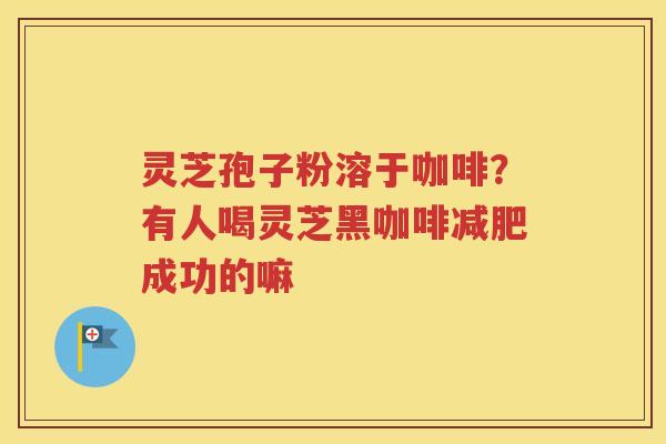 灵芝孢子粉溶于咖啡？有人喝灵芝黑咖啡减肥成功的嘛