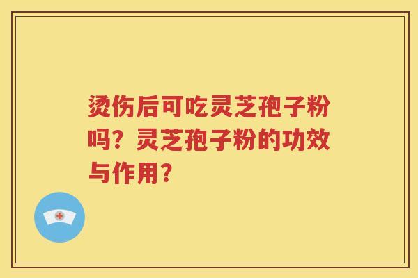 烫伤后可吃灵芝孢子粉吗？灵芝孢子粉的功效与作用？