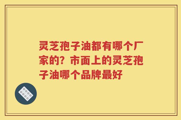 灵芝孢子油都有哪个厂家的？市面上的灵芝孢子油哪个品牌最好