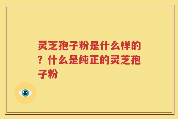 灵芝孢子粉是什么样的？什么是纯正的灵芝孢子粉
