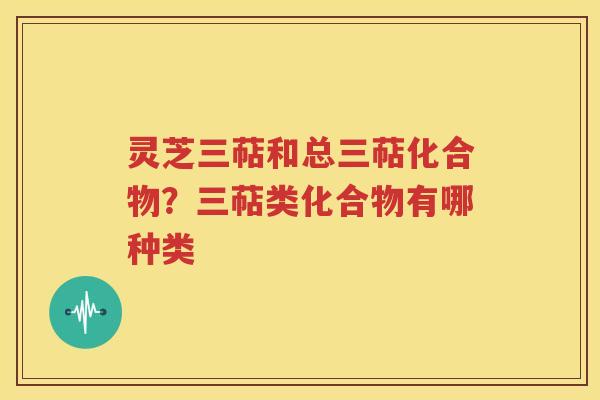 灵芝三萜和总三萜化合物？三萜类化合物有哪种类