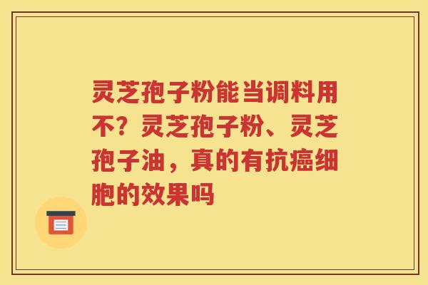 灵芝孢子粉能当调料用不？灵芝孢子粉、灵芝孢子油，真的有抗癌细胞的效果吗