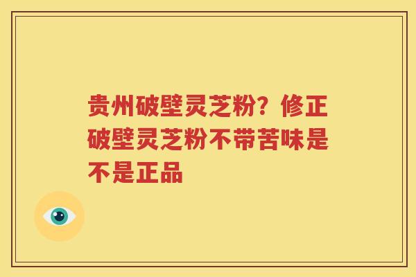 贵州破壁灵芝粉？修正破壁灵芝粉不带苦味是不是正品