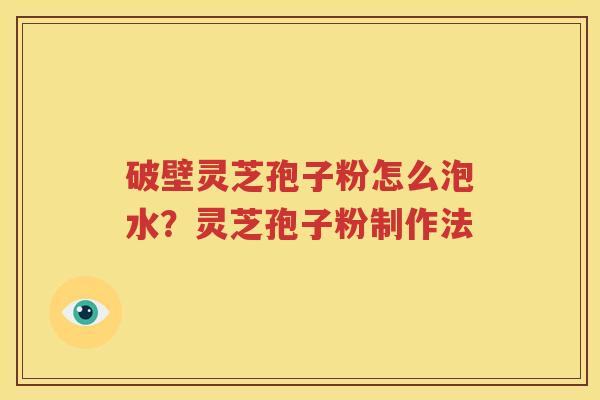 破壁灵芝孢子粉怎么泡水？灵芝孢子粉制作法