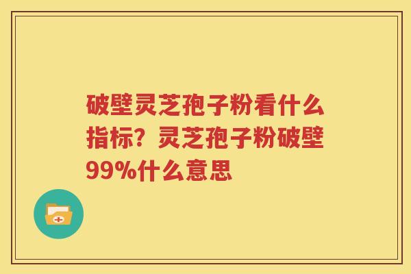 破壁灵芝孢子粉看什么指标？灵芝孢子粉破壁99%什么意思