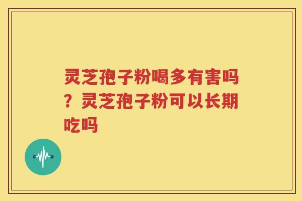 灵芝孢子粉喝多有害吗？灵芝孢子粉可以长期吃吗