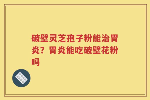 破壁灵芝孢子粉能治胃炎？胃炎能吃破壁花粉吗