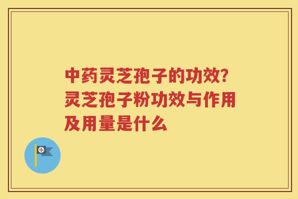 中药灵芝孢子的功效？灵芝孢子粉功效与作用及用量是什么