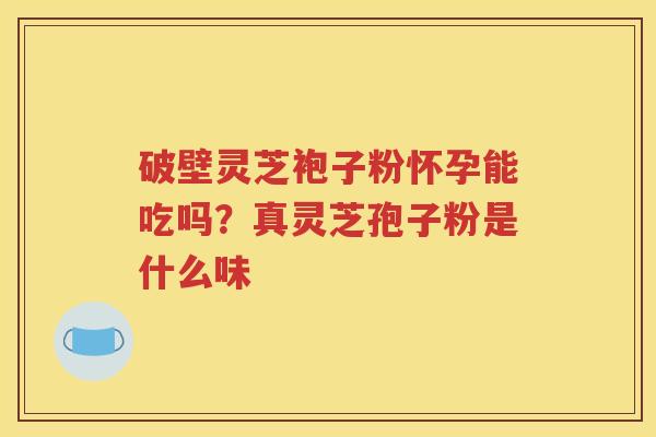 破壁灵芝袍子粉怀孕能吃吗？真灵芝孢子粉是什么味