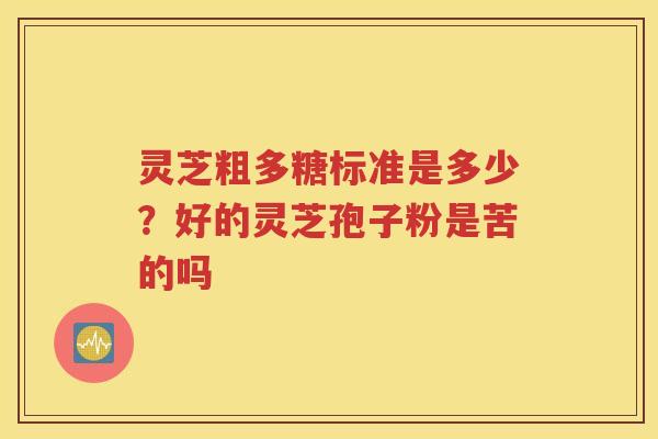 灵芝粗多糖标准是多少？好的灵芝孢子粉是苦的吗