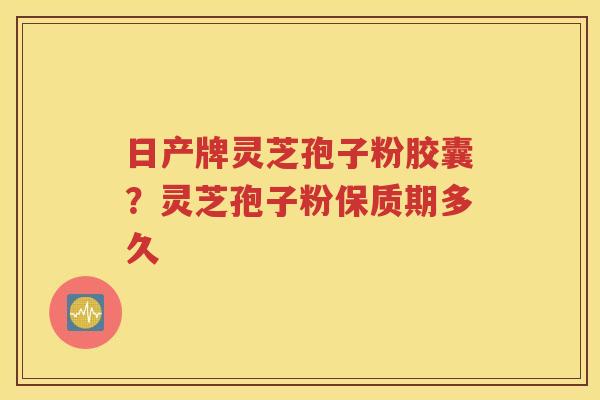 日产牌灵芝孢子粉胶囊？灵芝孢子粉保质期多久