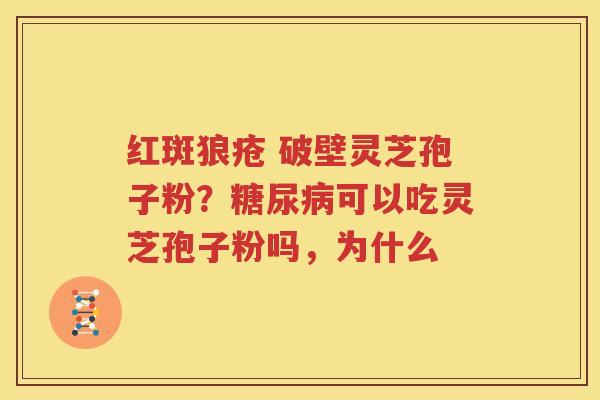 红斑狼疮 破壁灵芝孢子粉？糖尿病可以吃灵芝孢子粉吗，为什么
