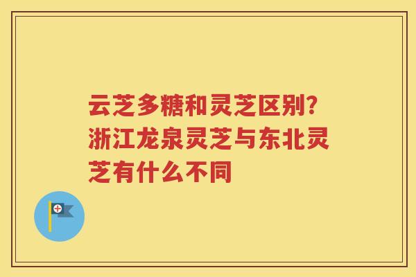 云芝多糖和灵芝区别？浙江龙泉灵芝与东北灵芝有什么不同
