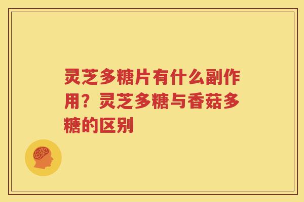 灵芝多糖片有什么副作用？灵芝多糖与香菇多糖的区别