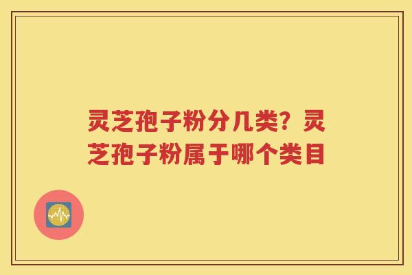 灵芝孢子粉分几类？灵芝孢子粉属于哪个类目