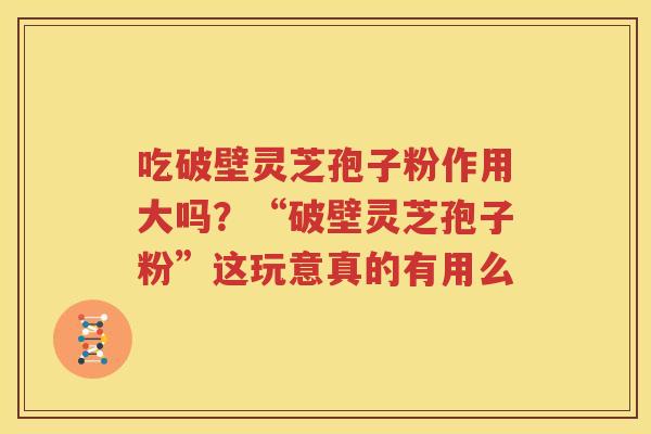 吃破壁灵芝孢子粉作用大吗？“破壁灵芝孢子粉”这玩意真的有用么