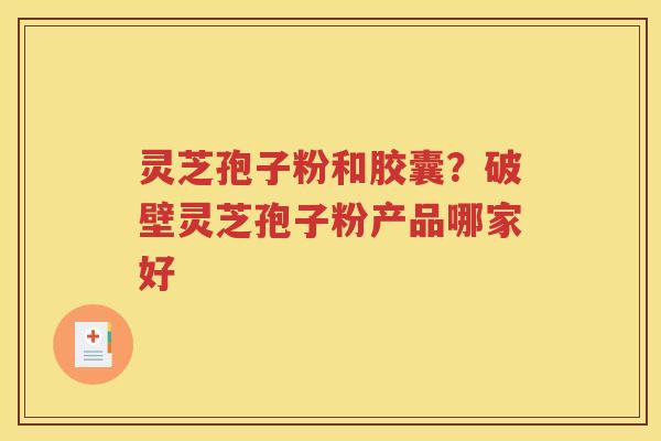 灵芝孢子粉和胶囊？破壁灵芝孢子粉产品哪家好