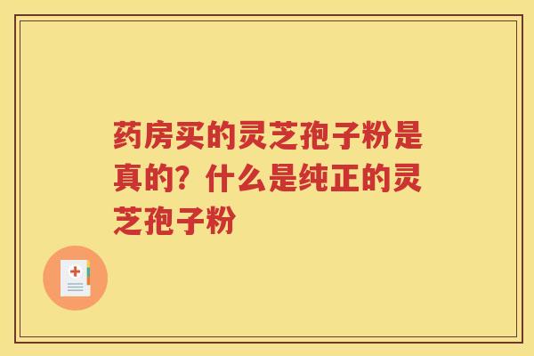 药房买的灵芝孢子粉是真的？什么是纯正的灵芝孢子粉