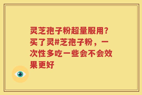 灵芝孢子粉超量服用？买了灵#芝孢子粉，一次性多吃一些会不会效果更好