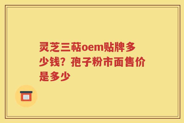 灵芝三萜oem贴牌多少钱？孢子粉市面售价是多少