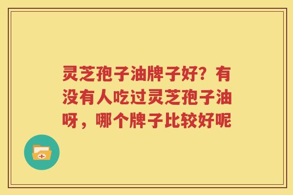 灵芝孢子油牌子好？有没有人吃过灵芝孢子油呀，哪个牌子比较好呢