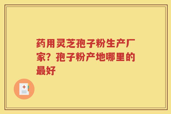药用灵芝孢子粉生产厂家？孢子粉产地哪里的最好