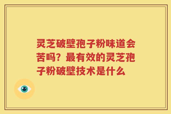 灵芝破壁孢子粉味道会苦吗？最有效的灵芝孢子粉破壁技术是什么