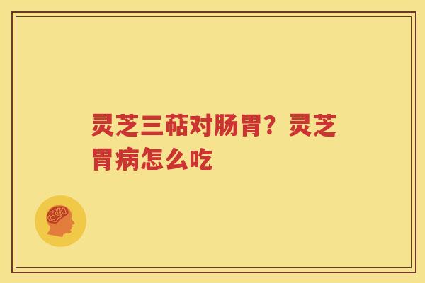灵芝三萜对肠胃？灵芝胃病怎么吃