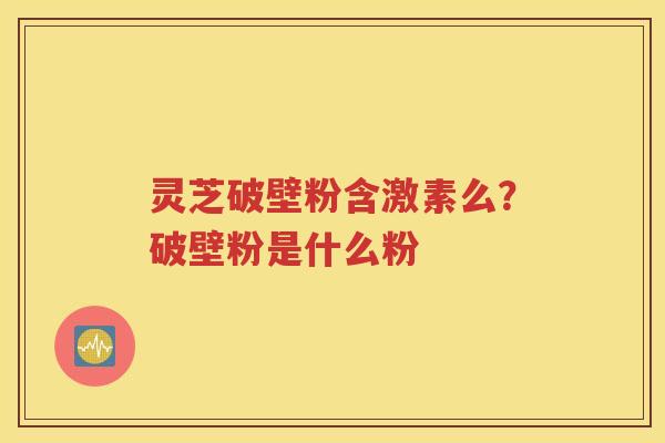 灵芝破壁粉含激素么？破壁粉是什么粉
