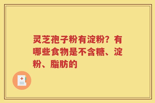 灵芝孢子粉有淀粉？有哪些食物是不含糖、淀粉、脂肪的