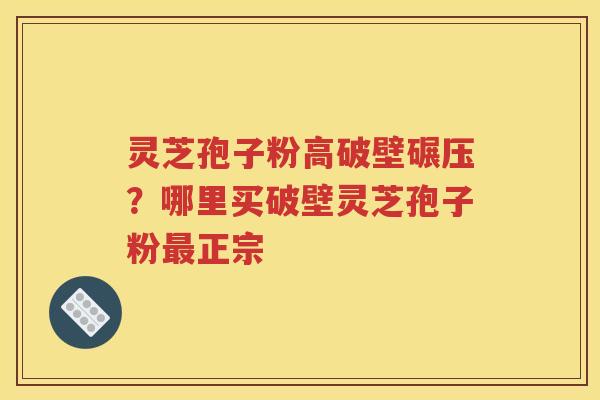 灵芝孢子粉高破壁碾压？哪里买破壁灵芝孢子粉最正宗