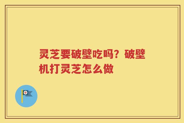 灵芝要破壁吃吗？破壁机打灵芝怎么做
