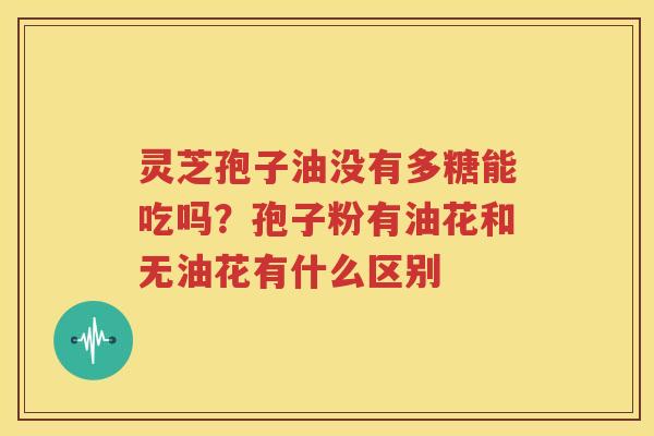 灵芝孢子油没有多糖能吃吗？孢子粉有油花和无油花有什么区别