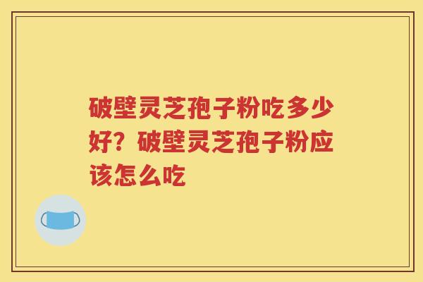破壁灵芝孢子粉吃多少好？破壁灵芝孢子粉应该怎么吃