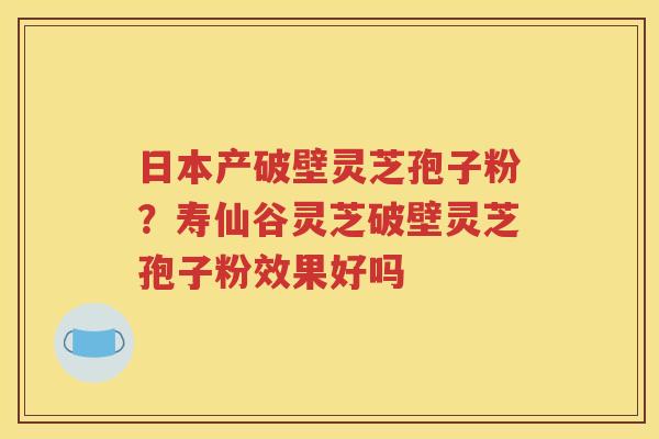 日本产破壁灵芝孢子粉？寿仙谷灵芝破壁灵芝孢子粉效果好吗