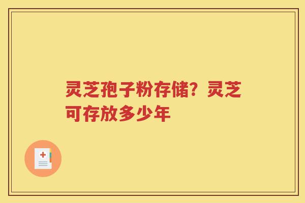 灵芝孢子粉存储？灵芝可存放多少年