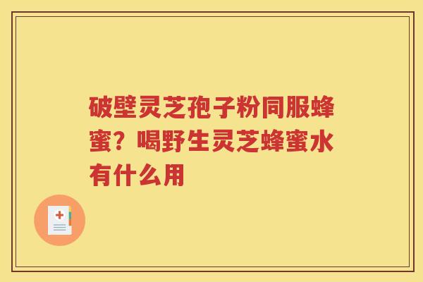 破壁灵芝孢子粉同服蜂蜜？喝野生灵芝蜂蜜水有什么用