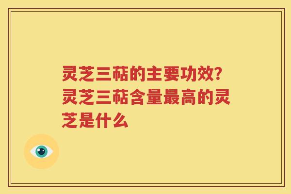 灵芝三萜的主要功效？灵芝三萜含量最高的灵芝是什么