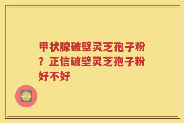 甲状腺破壁灵芝孢子粉？正信破壁灵芝孢子粉好不好