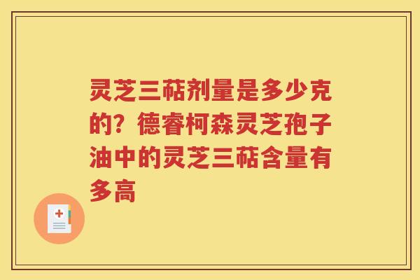 灵芝三萜剂量是多少克的？德睿柯森灵芝孢子油中的灵芝三萜含量有多高