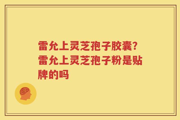 雷允上灵芝孢子胶囊？雷允上灵芝孢子粉是贴牌的吗