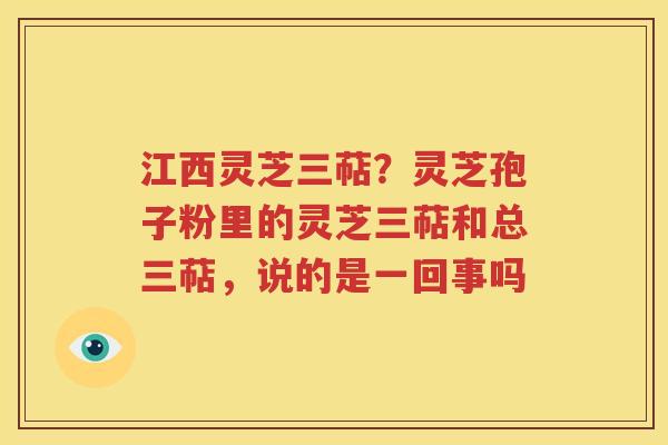 江西灵芝三萜？灵芝孢子粉里的灵芝三萜和总三萜，说的是一回事吗