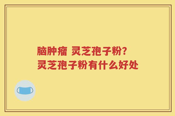 脑肿瘤 灵芝孢子粉？灵芝孢子粉有什么好处