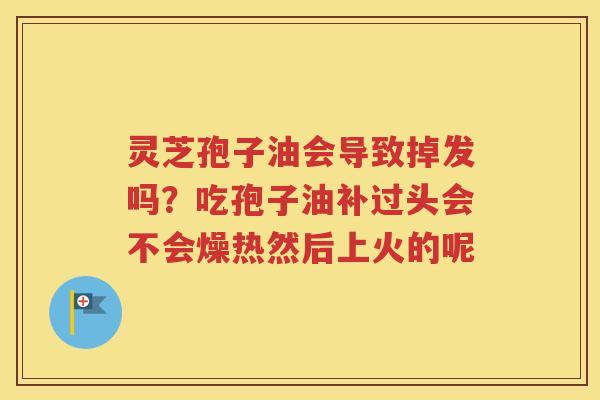 灵芝孢子油会导致掉发吗？吃孢子油补过头会不会燥热然后上火的呢
