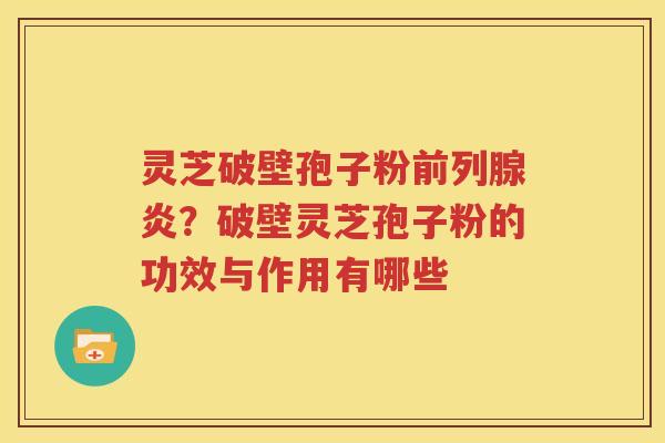 灵芝破壁孢子粉前列腺炎？破壁灵芝孢子粉的功效与作用有哪些