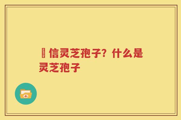 瑧信灵芝孢子？什么是灵芝孢子