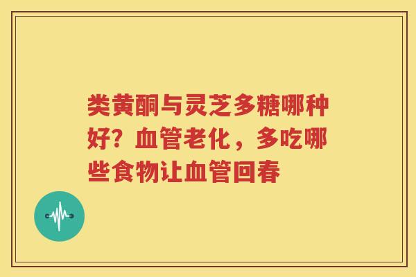 类黄酮与灵芝多糖哪种好？血管老化，多吃哪些食物让血管回春