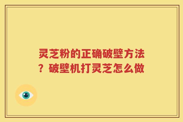 灵芝粉的正确破壁方法？破壁机打灵芝怎么做