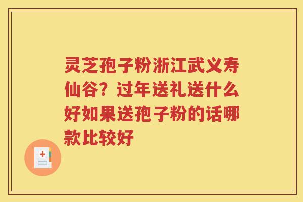 灵芝孢子粉浙江武义寿仙谷？过年送礼送什么好如果送孢子粉的话哪款比较好