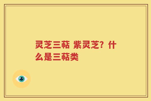 灵芝三萜 紫灵芝？什么是三萜类